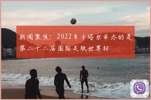 新闻聚焦：2022年卡塔尔举办的是第二十二届国际足联世界杯