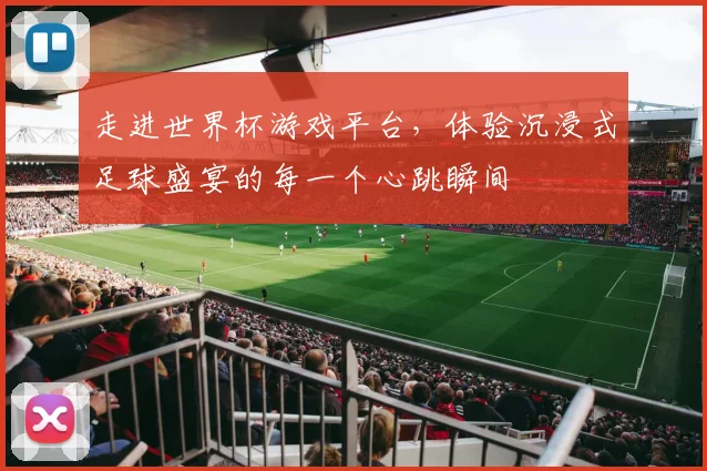 走进世界杯游戏平台，体验沉浸式足球盛宴的每一个心跳瞬间