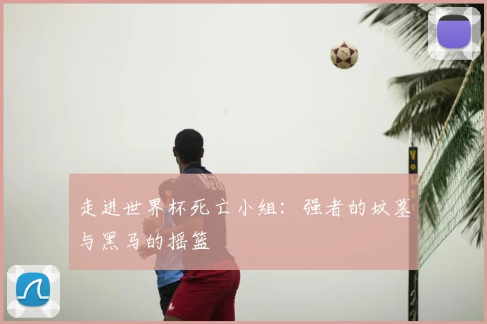 走进世界杯死亡小组：强者的坟墓与黑马的摇篮
