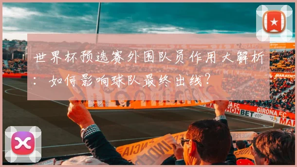 世界杯预选赛外围队员作用大解析：如何影响球队最终出线？