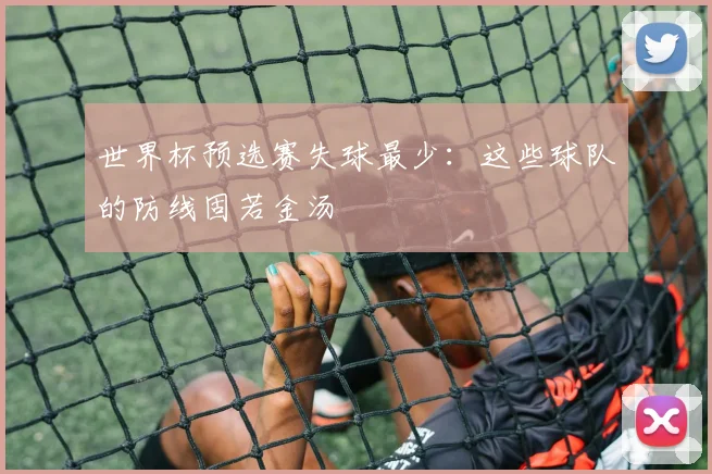 世界杯预选赛失球最少：这些球队的防线固若金汤