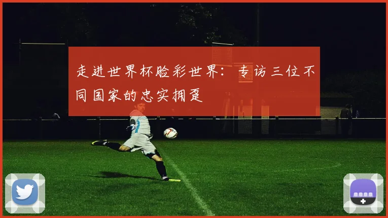 走进世界杯脸彩世界：专访三位不同国家的忠实拥趸