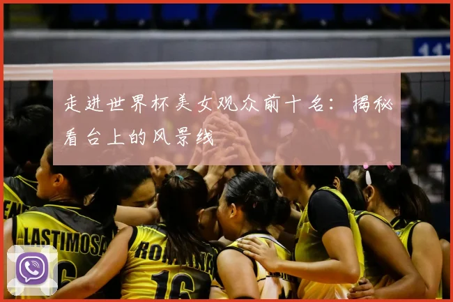 走进世界杯美女观众前十名：揭秘看台上的风景线
