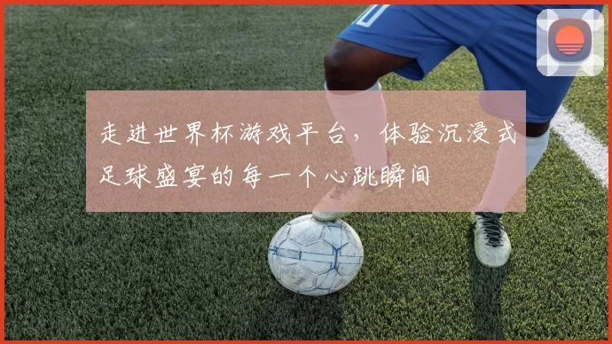 走进世界杯游戏平台，体验沉浸式足球盛宴的每一个心跳瞬间