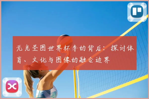 无光圣图世界杯李的背后：探讨体育、文化与图像的融合边界