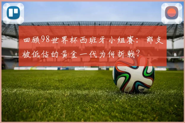回顾98世界杯西班牙小组赛:那支被低估的黄金一代为何折戟?