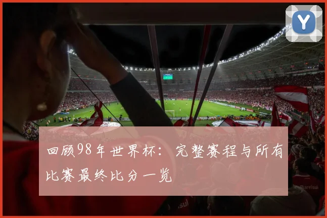 回顾98年世界杯:完整赛程与所有比赛最终比分一览