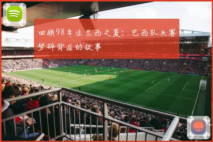 回顾98年法兰西之夏:巴西队决赛梦碎背后的故事