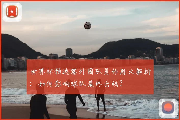 世界杯预选赛外围队员作用大解析：如何影响球队最终出线？