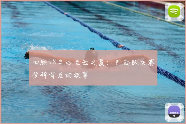 回顾98年法兰西之夏：巴西队决赛梦碎背后的故事